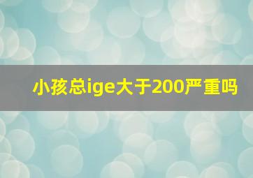 小孩总ige大于200严重吗