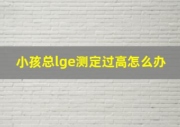 小孩总lge测定过高怎么办