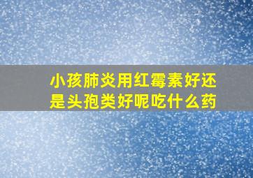 小孩肺炎用红霉素好还是头孢类好呢吃什么药