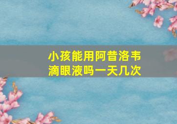 小孩能用阿昔洛韦滴眼液吗一天几次