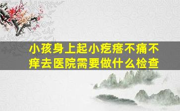 小孩身上起小疙瘩不痛不痒去医院需要做什么检查