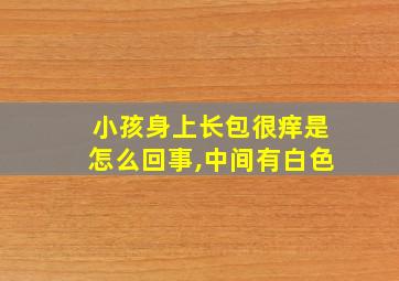 小孩身上长包很痒是怎么回事,中间有白色