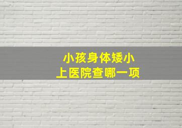 小孩身体矮小上医院查哪一项