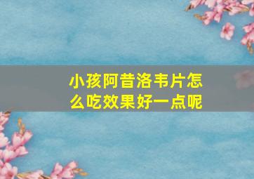 小孩阿昔洛韦片怎么吃效果好一点呢