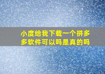 小度给我下载一个拼多多软件可以吗是真的吗