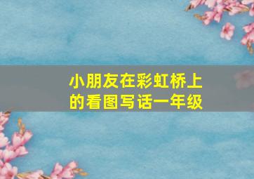 小朋友在彩虹桥上的看图写话一年级