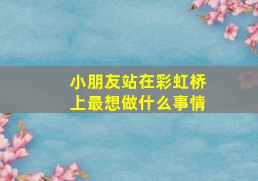 小朋友站在彩虹桥上最想做什么事情