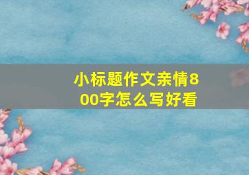 小标题作文亲情800字怎么写好看