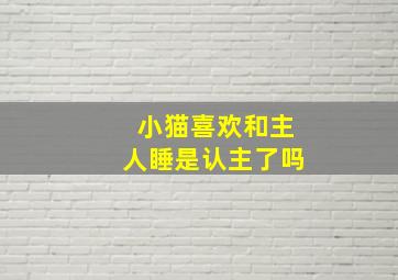 小猫喜欢和主人睡是认主了吗