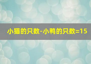 小猫的只数-小鸭的只数=15