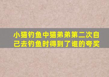 小猫钓鱼中猫弟弟第二次自己去钓鱼时得到了谁的夸奖