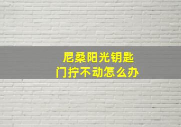 尼桑阳光钥匙门拧不动怎么办