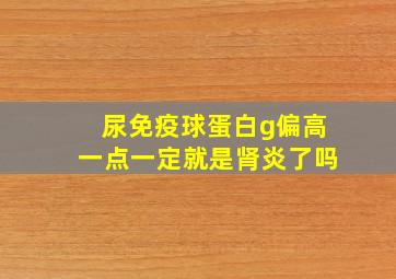 尿免疫球蛋白g偏高一点一定就是肾炎了吗