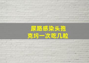 尿路感染头孢克圬一次吃几粒