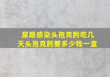 尿路感染头孢克肟吃几天头孢克肟要多少钱一盒