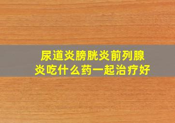 尿道炎膀胱炎前列腺炎吃什么药一起治疗好