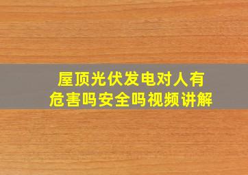 屋顶光伏发电对人有危害吗安全吗视频讲解