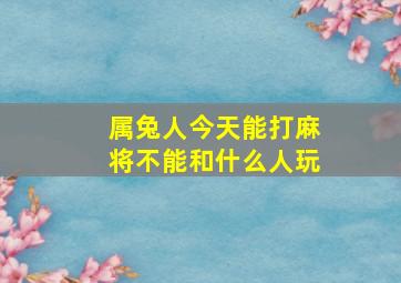 属兔人今天能打麻将不能和什么人玩