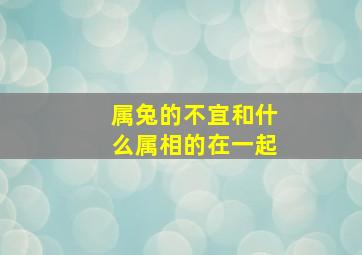 属兔的不宜和什么属相的在一起