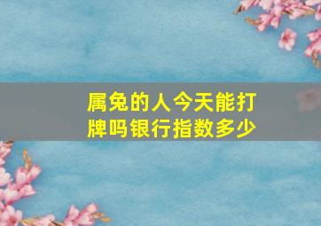 属兔的人今天能打牌吗银行指数多少