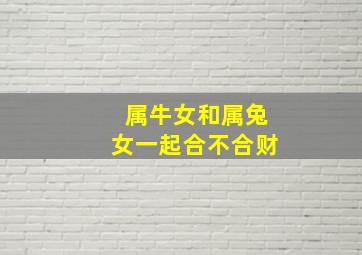 属牛女和属兔女一起合不合财