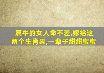 属牛的女人命不差,嫁给这两个生肖男,一辈子甜甜蜜蜜