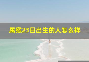 属猴23日出生的人怎么样