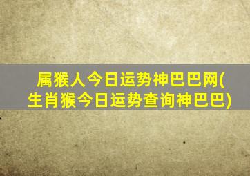 属猴人今日运势神巴巴网(生肖猴今日运势查询神巴巴)