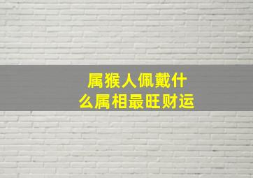 属猴人佩戴什么属相最旺财运