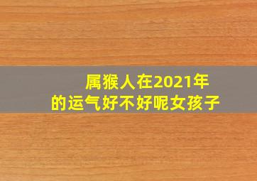 属猴人在2021年的运气好不好呢女孩子