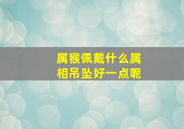 属猴佩戴什么属相吊坠好一点呢