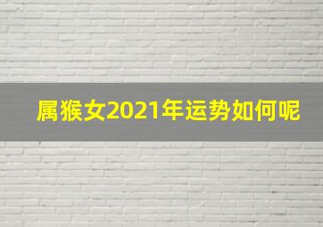 属猴女2021年运势如何呢