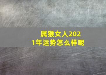 属猴女人2021年运势怎么样呢