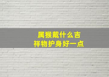 属猴戴什么吉祥物护身好一点