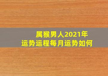 属猴男人2021年运势运程每月运势如何