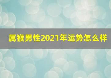 属猴男性2021年运势怎么样