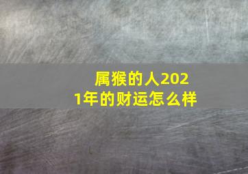 属猴的人2021年的财运怎么样