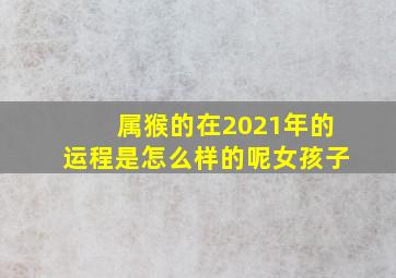 属猴的在2021年的运程是怎么样的呢女孩子