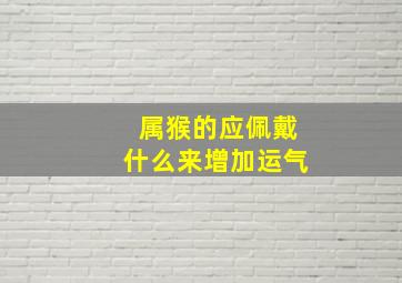 属猴的应佩戴什么来增加运气