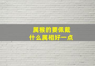 属猴的要佩戴什么属相好一点