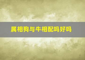 属相狗与牛相配吗好吗