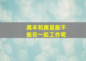 属羊和属鼠能不能在一起工作呢