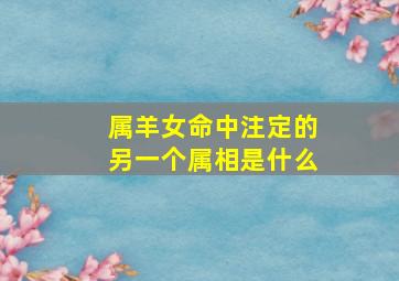 属羊女命中注定的另一个属相是什么