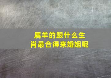 属羊的跟什么生肖最合得来婚姻呢