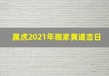 属虎2021年搬家黄道吉日