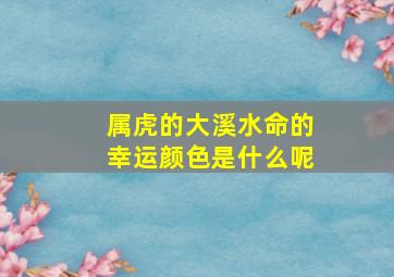 属虎的大溪水命的幸运颜色是什么呢