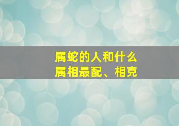 属蛇的人和什么属相最配、相克