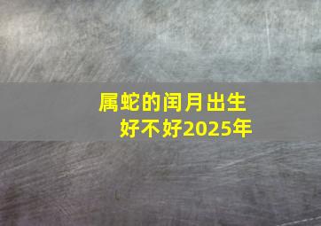 属蛇的闰月出生好不好2025年