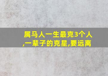 属马人一生最克3个人,一辈子的克星,要远离