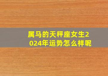 属马的天秤座女生2024年运势怎么样呢